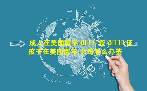 成人在美国留学 🐞 签 🐎 证 孩子在美国留学,父母怎么办签证